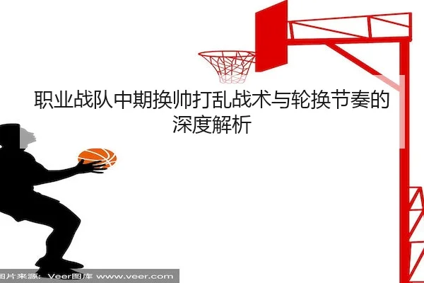 职业战队中期换帅打乱战术与轮换节奏的深度解析